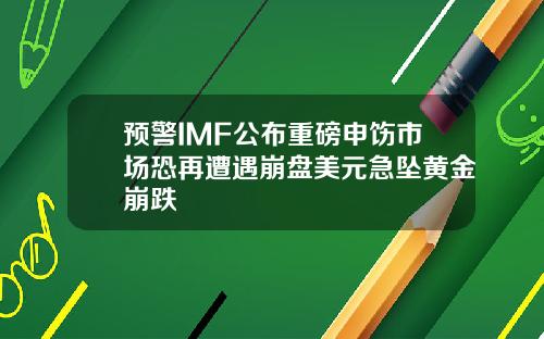 预警IMF公布重磅申饬市场恐再遭遇崩盘美元急坠黄金崩跌