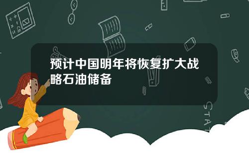 预计中国明年将恢复扩大战略石油储备