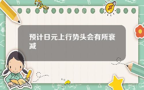 预计日元上行势头会有所衰减