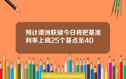 预计澳洲联储今日将把基准利率上调25个基点至40