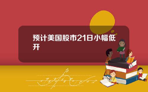 预计美国股市21日小幅低开