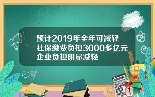 预计2019年全年可减轻社保缴费负担3000多亿元企业负担明显减轻