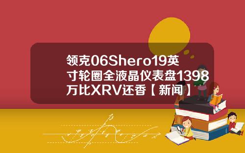 领克06Shero19英寸轮圈全液晶仪表盘1398万比XRV还香【新闻】