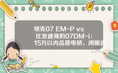 领克07 EM-P vs 比亚迪海豹07DM-i：15万以内品质电轿，闭眼选它.