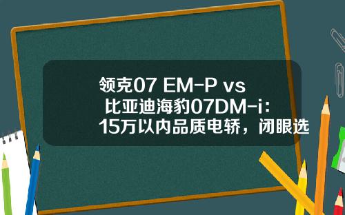 领克07 EM-P vs 比亚迪海豹07DM-i：15万以内品质电轿，闭眼选它