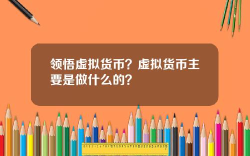 领悟虚拟货币？虚拟货币主要是做什么的？