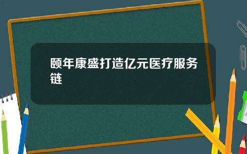 颐年康盛打造亿元医疗服务链