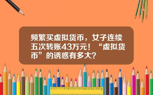 频繁买虚拟货币，女子连续五次转账43万元！“虚拟货币”的诱惑有多大？