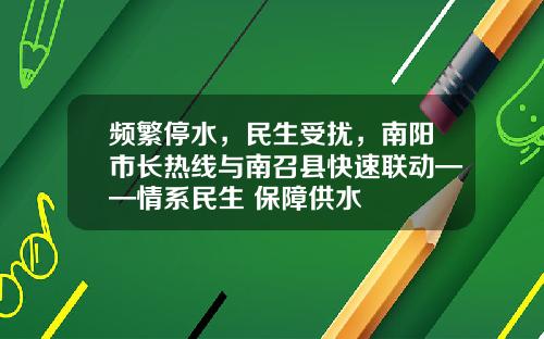 频繁停水，民生受扰，南阳市长热线与南召县快速联动——情系民生 保障供水