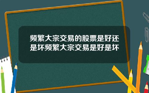 频繁大宗交易的股票是好还是坏频繁大宗交易是好是坏