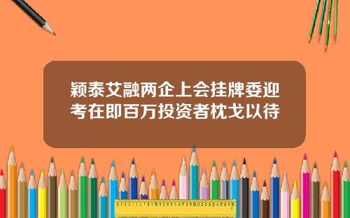 颖泰艾融两企上会挂牌委迎考在即百万投资者枕戈以待