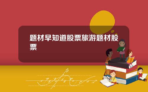 题材早知道股票旅游题材股票
