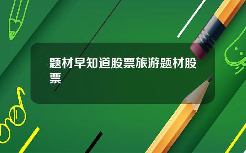 题材早知道股票旅游题材股票