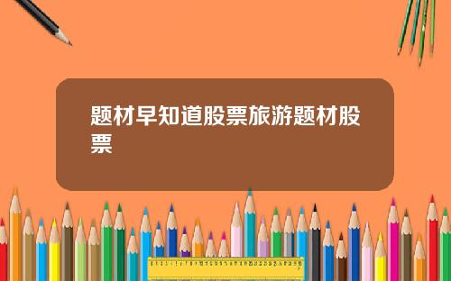题材早知道股票旅游题材股票