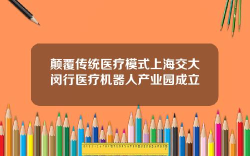 颠覆传统医疗模式上海交大闵行医疗机器人产业园成立