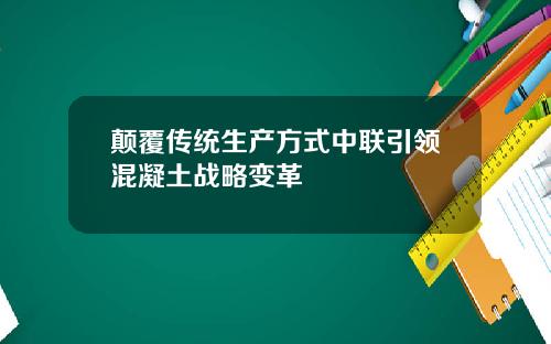 颠覆传统生产方式中联引领混凝土战略变革