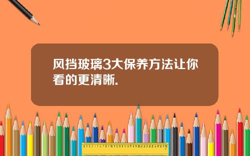 风挡玻璃3大保养方法让你看的更清晰.