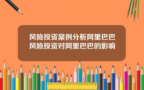 风险投资案例分析阿里巴巴风险投资对阿里巴巴的影响