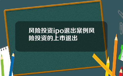 风险投资ipo退出案例风险投资的上市退出