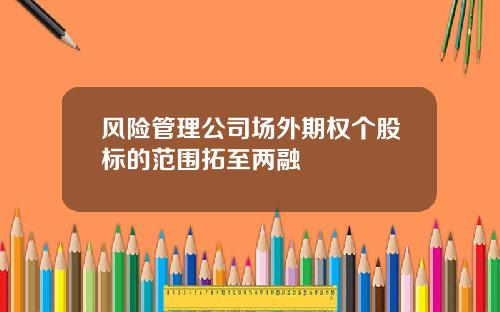 风险管理公司场外期权个股标的范围拓至两融