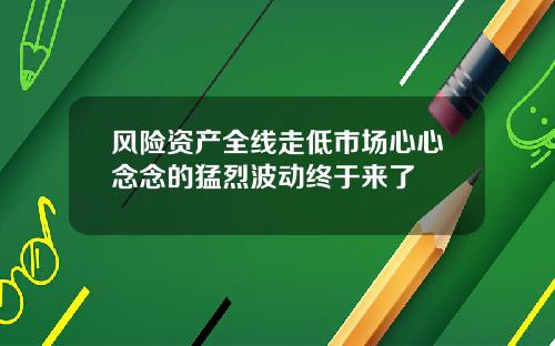 风险资产全线走低市场心心念念的猛烈波动终于来了