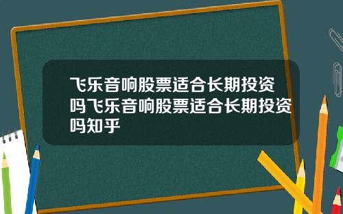 飞乐音响股票适合长期投资吗飞乐音响股票适合长期投资吗知乎