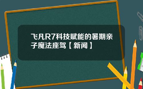 飞凡R7科技赋能的暑期亲子魔法座驾【新闻】