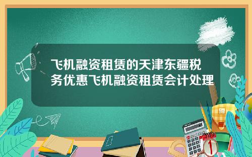 飞机融资租赁的天津东疆税务优惠飞机融资租赁会计处理