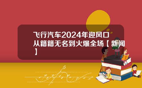 飞行汽车2024年迎风口从籍籍无名到火爆全场【新闻】