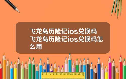 飞龙岛历险记ios兑换码飞龙岛历险记ios兑换码怎么用