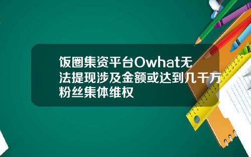 饭圈集资平台Owhat无法提现涉及金额或达到几千万粉丝集体维权