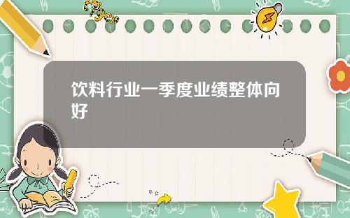 饮料行业一季度业绩整体向好