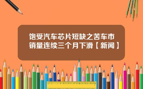 饱受汽车芯片短缺之苦车市销量连续三个月下滑【新闻】