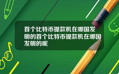 首个比特币提款机在哪国发明的首个比特币提款机在哪国发明的呢