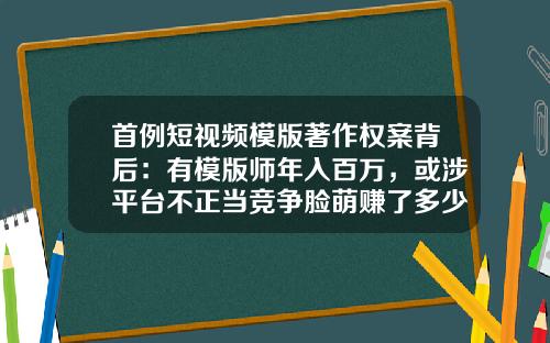 首例短视频模版著作权案背后：有模版师年入百万，或涉平台不正当竞争脸萌赚了多少【前列康】