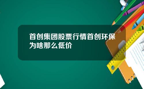 首创集团股票行情首创环保为啥那么低价