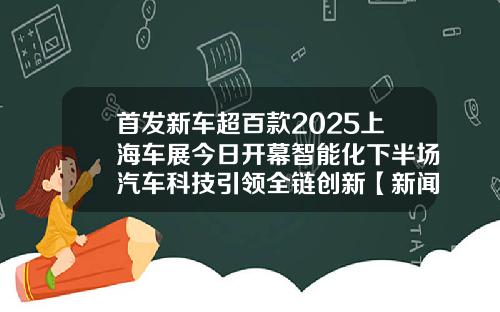 首发新车超百款2025上海车展今日开幕智能化下半场汽车科技引领全链创新【新闻】