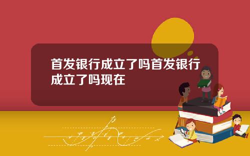 首发银行成立了吗首发银行成立了吗现在