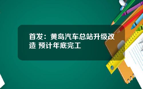 首发：黄岛汽车总站升级改造 预计年底完工