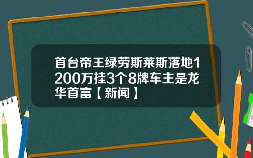 首台帝王绿劳斯莱斯落地1200万挂3个8牌车主是龙华首富【新闻】