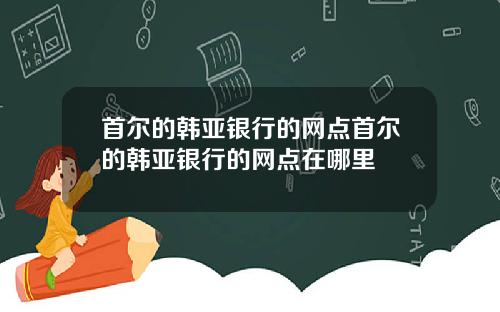首尔的韩亚银行的网点首尔的韩亚银行的网点在哪里