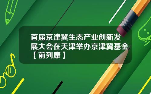 首届京津冀生态产业创新发展大会在天津举办京津冀基金【前列康】