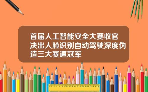 首届人工智能安全大赛收官决出人脸识别自动驾驶深度伪造三大赛道冠军