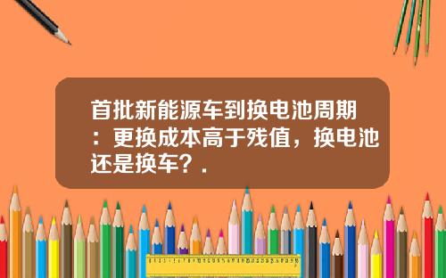 首批新能源车到换电池周期：更换成本高于残值，换电池还是换车？.