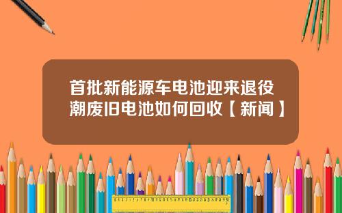 首批新能源车电池迎来退役潮废旧电池如何回收【新闻】