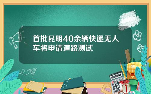 首批昆明40余辆快递无人车将申请道路测试