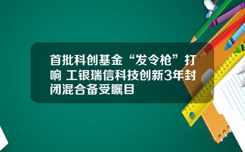 首批科创基金“发令枪”打响 工银瑞信科技创新3年封闭混合备受瞩目 