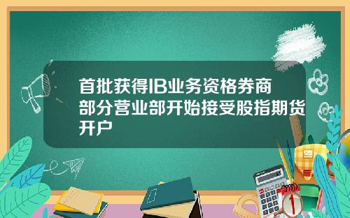 首批获得IB业务资格券商部分营业部开始接受股指期货开户