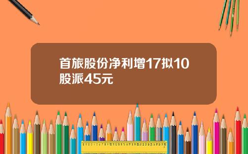 首旅股份净利增17拟10股派45元