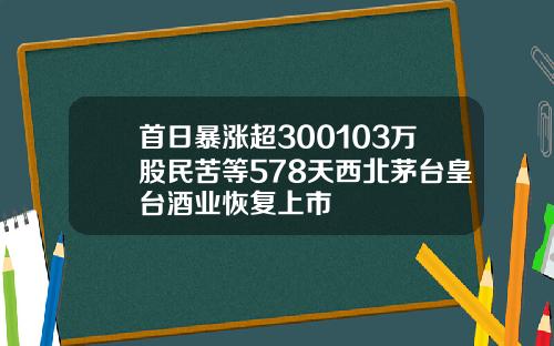 首日暴涨超300103万股民苦等578天西北茅台皇台酒业恢复上市